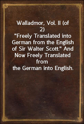 Walladmor, Vol. II (of 2)
"Freely Translated into German from the English of Sir Walter Scott." And Now Freely Translated from the German into English.