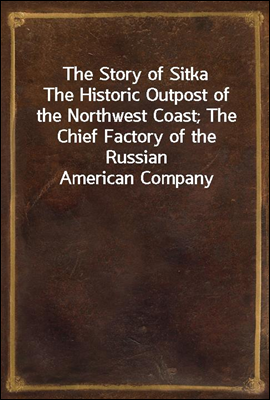 The Story of Sitka
The Historic Outpost of the Northwest Coast; The Chief Factory of the Russian American Company