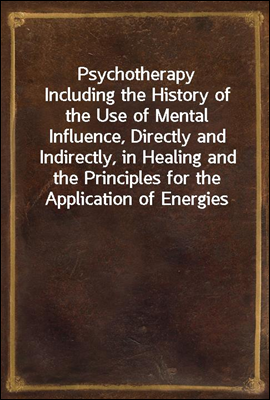 Psychotherapy<br/>Including the History of the Use of Mental Influence, Directly and Indirectly, in Healing and the Principles for the Application of Energies Derived from the Mind to the Treatment of Di