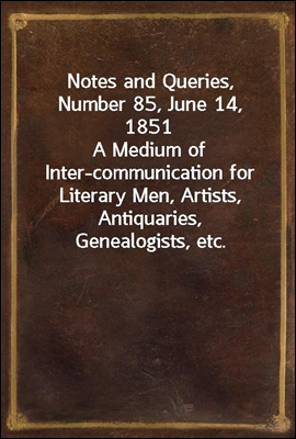 Notes and Queries, Number 85, June 14, 1851<br/>A Medium of Inter-communication for Literary Men, Artists, Antiquaries, Genealogists, etc.