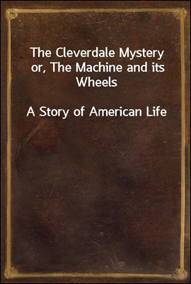 The Cleverdale Mystery or, The Machine and its Wheels
A Story of American Life