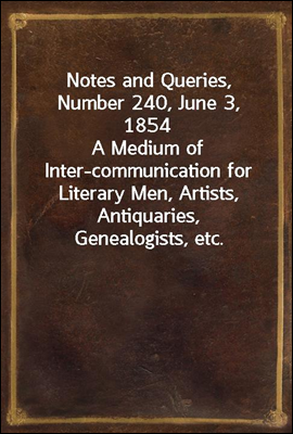 Notes and Queries, Number 240, June 3, 1854<br/>A Medium of Inter-communication for Literary Men, Artists, Antiquaries, Genealogists, etc.