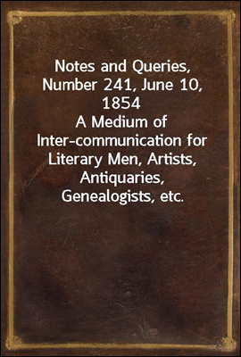 Notes and Queries, Number 241, June 10, 1854<br/>A Medium of Inter-communication for Literary Men, Artists, Antiquaries, Genealogists, etc.