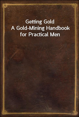 Getting Gold
A Gold-Mining Handbook for Practical Men