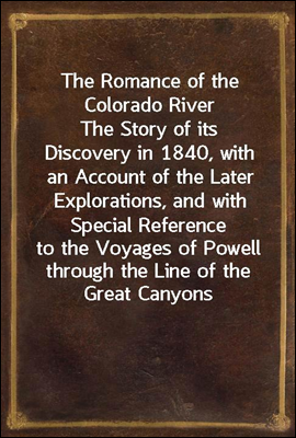 The Romance of the Colorado River<br/>The Story of its Discovery in 1840, with an Account of the Later Explorations, and with Special Reference to the Voyages of Powell through the Line of the Great Cany