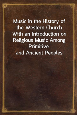 Music in the History of the Western Church<br/>With an Introduction on Religious Music Among Primitive and Ancient Peoples