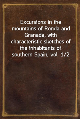 Excursions in the mountains of Ronda and Granada, with characteristic sketches of the inhabitants of southern Spain, vol. 1/2