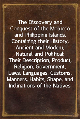 The Discovery and Conquest of the Molucco and Philippine Islands.
Containing their History, Ancient and Modern, Natural and
Political