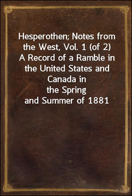 Hesperothen; Notes from the West, Vol. 1 (of 2)
A Record of a Ramble in the United States and Canada in
the Spring and Summer of 1881