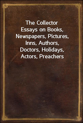 The Collector
Essays on Books, Newspapers, Pictures, Inns, Authors,
Doctors, Holidays, Actors, Preachers