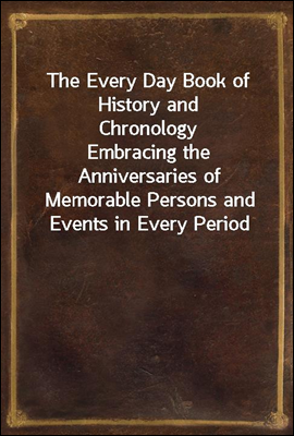 The Every Day Book of History and Chronology
Embracing the Anniversaries of Memorable Persons and Events in Every Period and State of the World, from the Creation to the Present Time