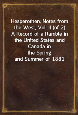 Hesperothen; Notes from the West, Vol. II (of 2)
A Record of a Ramble in the United States and Canada in
the Spring and Summer of 1881