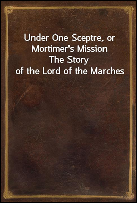 Under One Sceptre, or Mortimer's Mission
The Story of the Lord of the Marches