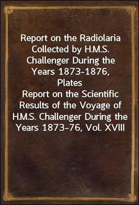 Report on the Radiolaria Collected by H.M.S. Challenger During the Years 1873-1876, Plates
Report on the Scientific Results of the Voyage of H.M.S. Challenger During the Years 1873-76, Vol. XVIII