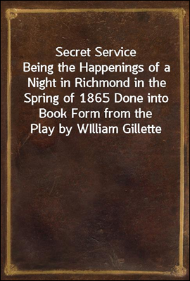 Secret Service
Being the Happenings of a Night in Richmond in the Spring of 1865 Done into Book Form from the Play by WIlliam Gillette