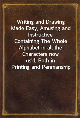 Writing and Drawing Made Easy, Amusing and Instructive
Containing The Whole Alphabet in all the Characters now
us'd, Both in Printing and Penmanship