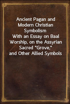 Ancient Pagan and Modern Christian Symbolism
With an Essay on Baal Worship, on the Assyrian Sacred "Grove," and Other Allied Symbols