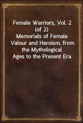 Female Warriors, Vol. 2 (of 2)
Memorials of Female Valour and Heroism, from the Mythological Ages to the Present Era.