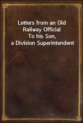 Letters from an Old Railway Official
To his Son, a Division Superintendent