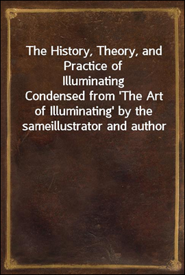 The History, Theory, and Practice of Illuminating
Condensed from &#39;The Art of Illuminating&#39; by the same
illustrator and author