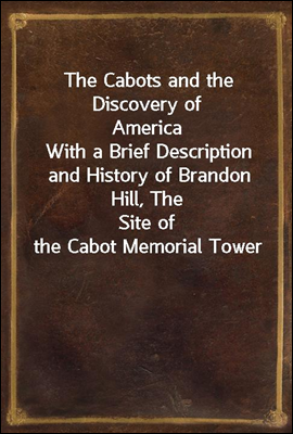 The Cabots and the Discovery of America
With a Brief Description and History of Brandon Hill, The
Site of the Cabot Memorial Tower