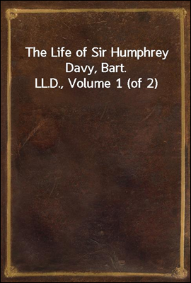 The Life of Sir Humphrey Davy, Bart. LL.D., Volume 1 (of 2)