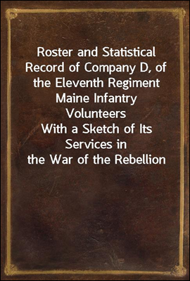 Roster and Statistical Record of Company D, of the Eleventh Regiment Maine Infantry Volunteers
With a Sketch of Its Services in the War of the Rebellion