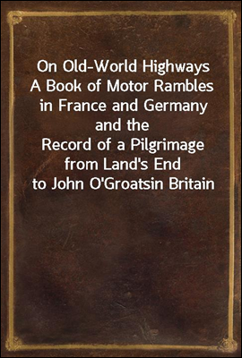 On Old-World Highways
A Book of Motor Rambles in France and Germany and the
Record of a Pilgrimage from Land's End to John O'Groats
in Britain