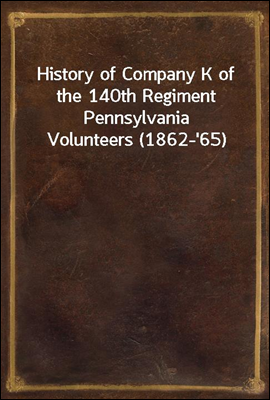 History of Company K of the 140th Regiment Pennsylvania Volunteers (1862-&#39;65)