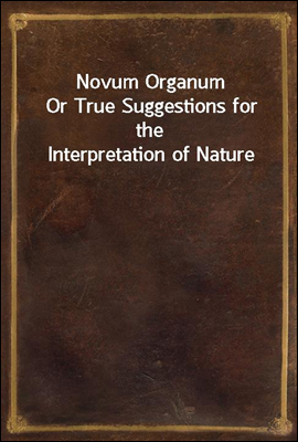 Novum Organum
Or True Suggestions for the Interpretation of Nature