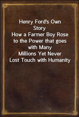 Henry Ford's Own Story
How a Farmer Boy Rose to the Power that goes with Many
Millions Yet Never Lost Touch with Humanity