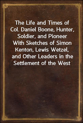 The Life and Times of Col. Daniel Boone, Hunter, Soldier, and Pioneer
With Sketches of Simon Kenton, Lewis Wetzel, and Other Leaders in the Settlement of the West