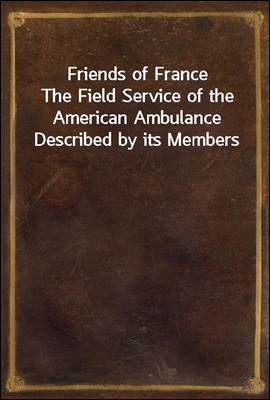 Friends of France
The Field Service of the American Ambulance Described by its Members