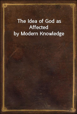 The Idea of God as Affected by Modern Knowledge