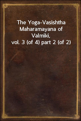 The Yoga-Vasishtha Maharamayana of Valmiki, vol. 3 (of 4) part 2 (of 2)