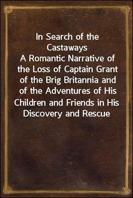 In Search of the Castaways
A Romantic Narrative of the Loss of Captain Grant of the Brig Britannia and of the Adventures of His Children and Friends in His Discovery and Rescue