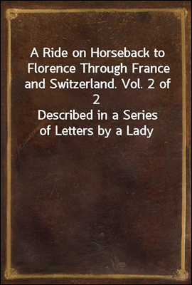 A Ride on Horseback to Florence Through France and Switzerland. Vol. 2 of 2
Described in a Series of Letters by a Lady