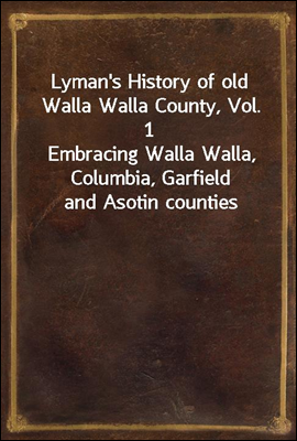 Lyman&#39;s History of old Walla Walla County, Vol. 1<br/>Embracing Walla Walla, Columbia, Garfield and Asotin counties