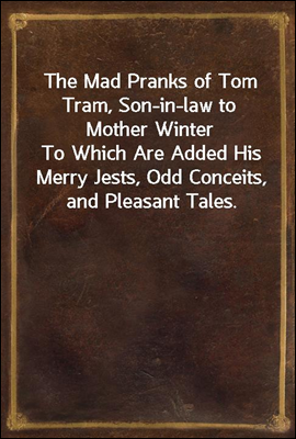 The Mad Pranks of Tom Tram, Son-in-law to Mother Winter
To Which Are Added His Merry Jests, Odd Conceits, and Pleasant Tales.