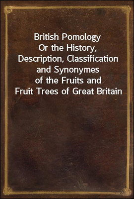 British Pomology
Or the History, Description, Classification and Synonymes
of the Fruits and Fruit Trees of Great Britain