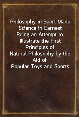 Philosophy in Sport Made Science in Earnest
Being an Attempt to Illustrate the First Principles of
Natural Philosophy by the Aid of Popular Toys and Sports