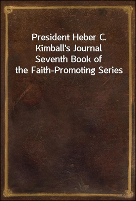 President Heber C. Kimball's Journal
Seventh Book of the Faith-Promoting Series