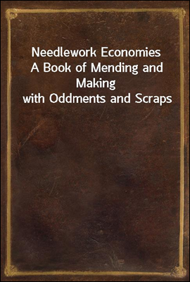 Needlework Economies
A Book of Mending and Making with Oddments and Scraps