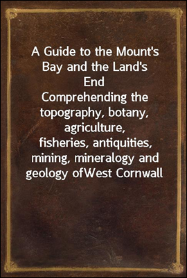 A Guide to the Mount's Bay and the Land's End
Comprehending the topography, botany, agriculture,
fisheries, antiquities, mining, mineralogy and geology of
West Cornwall