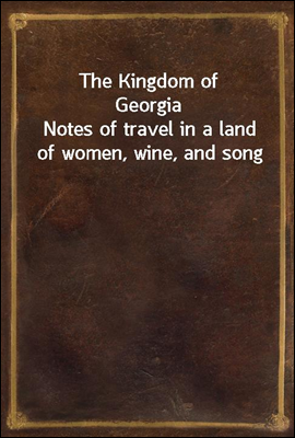 The Kingdom of Georgia
Notes of travel in a land of women, wine, and song