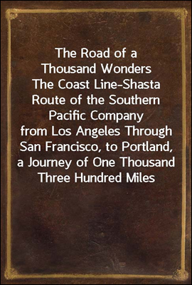 The Road of a Thousand Wonders
The Coast Line-Shasta Route of the Southern Pacific Company
from Los Angeles Through San Francisco, to Portland, a
Journey of One Thousand Three Hundred Miles