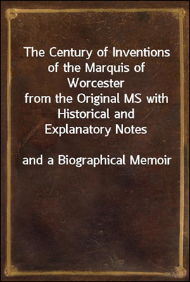 The Century of Inventions of the Marquis of Worcester
from the Original MS with Historical and Explanatory Notes
and a Biographical Memoir