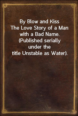 By Blow and Kiss
The Love Story of a Man with a Bad Name. (Published serially
under the title Unstable as Water).