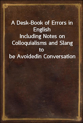 A Desk-Book of Errors in English
Including Notes on Colloquialisms and Slang to be Avoided
in Conversation