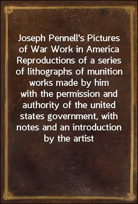 Joseph Pennell's Pictures of War Work in America
Reproductions of a series of lithographs of munition works made by him
with the permission and authority of the united states government, with
notes an